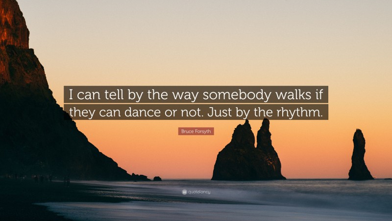 Bruce Forsyth Quote: “I can tell by the way somebody walks if they can dance or not. Just by the rhythm.”