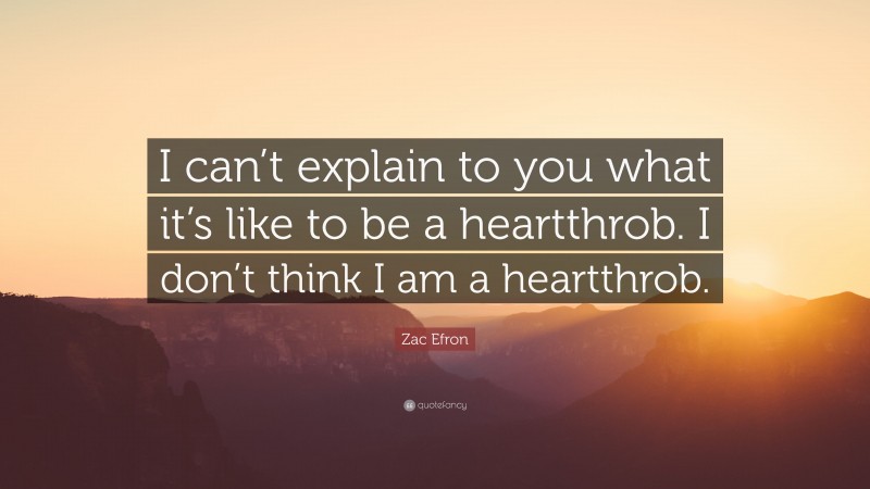 Zac Efron Quote: “I can’t explain to you what it’s like to be a heartthrob. I don’t think I am a heartthrob.”