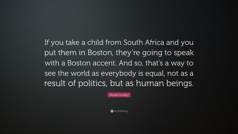 Michel Gondry Quote: “If you take a child from South Africa and you put them in Boston, they’re going to speak with a Boston accent. And so, that’s a way to see the world as everybody is equal, not as a result of politics, but as human beings.”