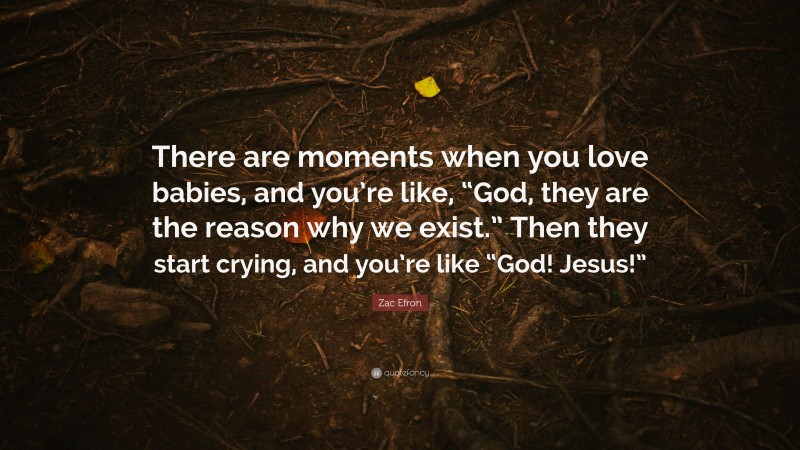 Zac Efron Quote: “There are moments when you love babies, and you’re like, “God, they are the reason why we exist.” Then they start crying, and you’re like “God! Jesus!””