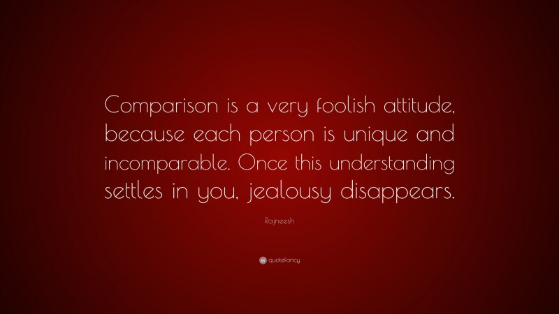 Rajneesh Quote: “Comparison is a very foolish attitude, because each person is unique and incomparable. Once this understanding settles in you, jealousy disappears.”