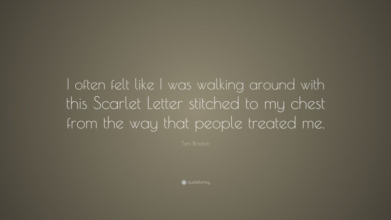 Toni Braxton Quote: “I often felt like I was walking around with this Scarlet Letter stitched to my chest from the way that people treated me.”