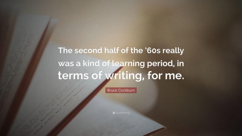 Bruce Cockburn Quote: “The second half of the ’60s really was a kind of learning period, in terms of writing, for me.”