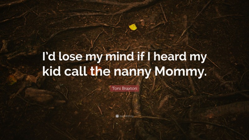 Toni Braxton Quote: “I’d lose my mind if I heard my kid call the nanny Mommy.”