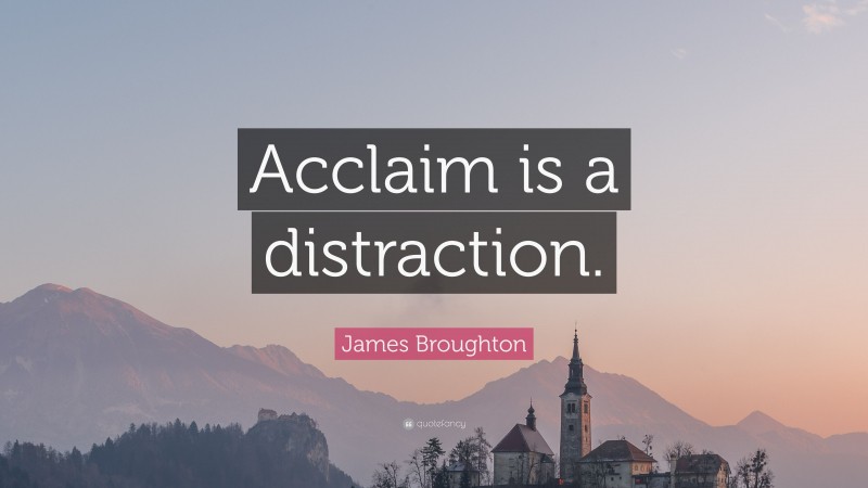 James Broughton Quote: “Acclaim is a distraction.”