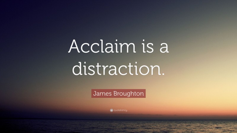 James Broughton Quote: “Acclaim is a distraction.”