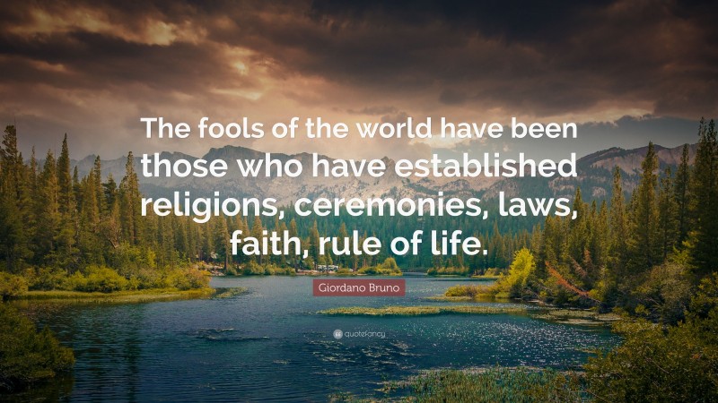 Giordano Bruno Quote: “The fools of the world have been those who have established religions, ceremonies, laws, faith, rule of life.”