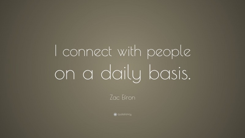 Zac Efron Quote: “I connect with people on a daily basis.”