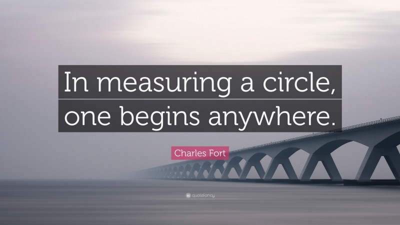 Charles Fort Quote: “In measuring a circle, one begins anywhere.”