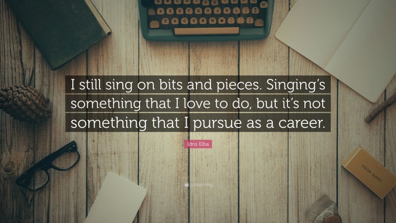 Idris Elba Quote: “I still sing on bits and pieces. Singing’s something that I love to do, but it’s not something that I pursue as a career.”