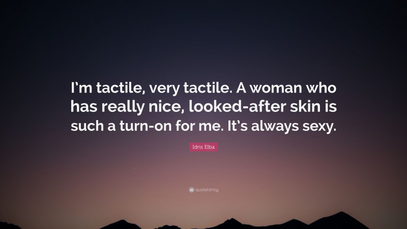 Idris Elba Quote: “I’m tactile, very tactile. A woman who has really nice, looked-after skin is such a turn-on for me. It’s always sexy.”