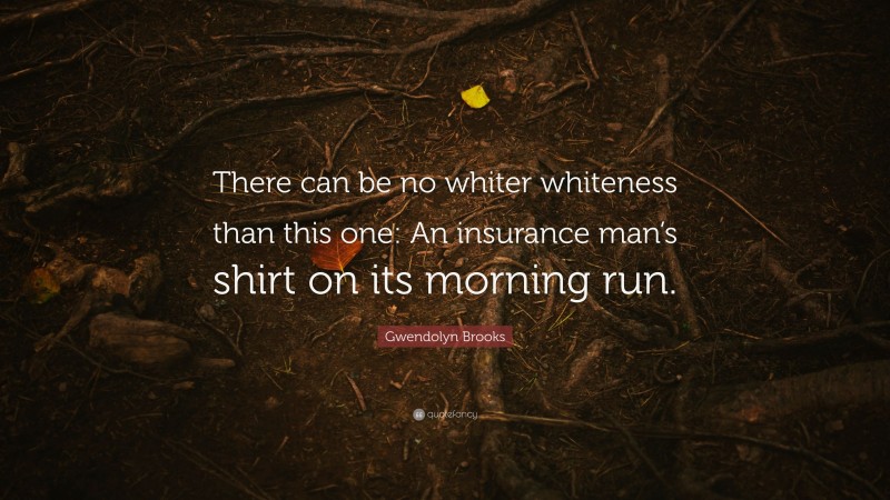 Gwendolyn Brooks Quote: “There can be no whiter whiteness than this one: An insurance man’s shirt on its morning run.”