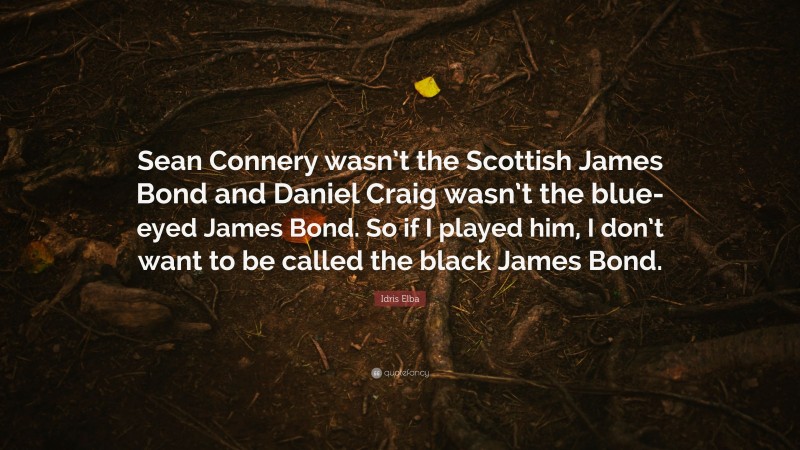 Idris Elba Quote: “Sean Connery wasn’t the Scottish James Bond and Daniel Craig wasn’t the blue-eyed James Bond. So if I played him, I don’t want to be called the black James Bond.”