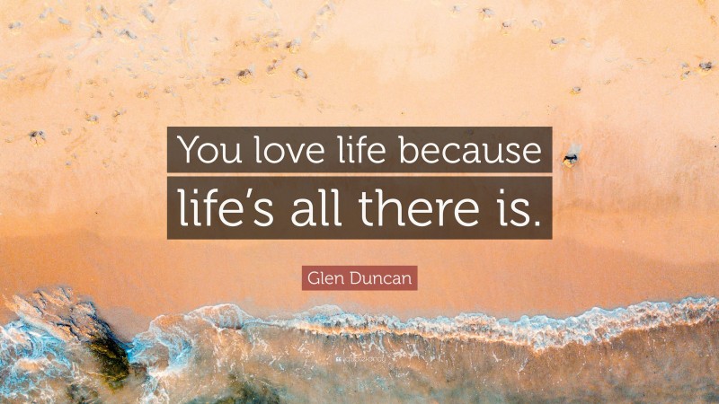 Glen Duncan Quote: “You love life because life’s all there is.”