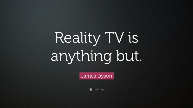 James Dyson Quote: “Reality TV is anything but.”