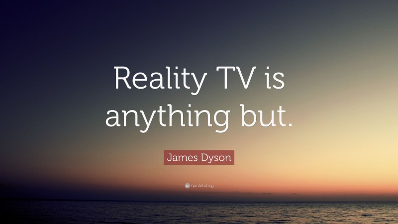 James Dyson Quote: “Reality TV is anything but.”
