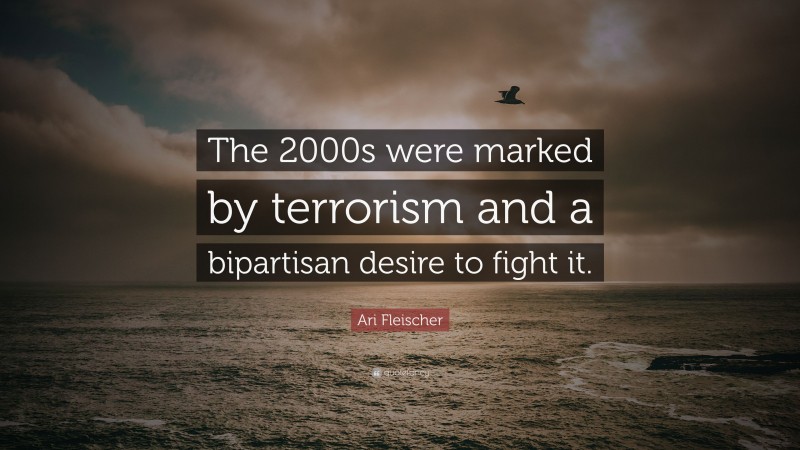 Ari Fleischer Quote: “The 2000s were marked by terrorism and a bipartisan desire to fight it.”