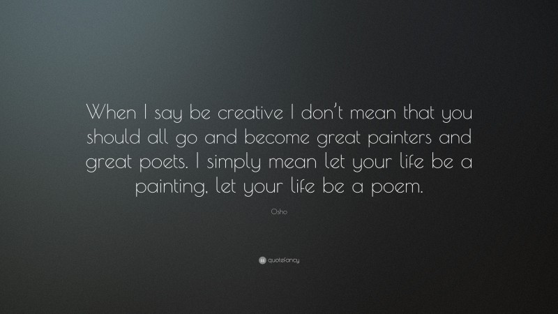 Osho Quote: “When I say be creative I don’t mean that you should all go and become great painters and great poets. I simply mean let your life be a painting, let your life be a poem.”