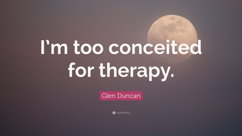 Glen Duncan Quote: “I’m too conceited for therapy.”