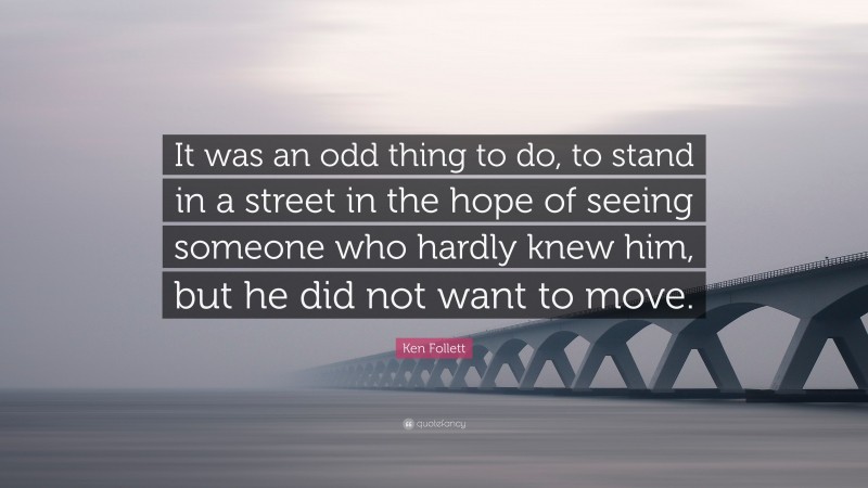 Ken Follett Quote: “It was an odd thing to do, to stand in a street in the hope of seeing someone who hardly knew him, but he did not want to move.”