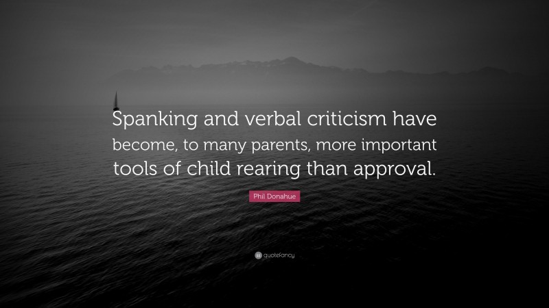 Phil Donahue Quote: “Spanking and verbal criticism have become, to many parents, more important tools of child rearing than approval.”