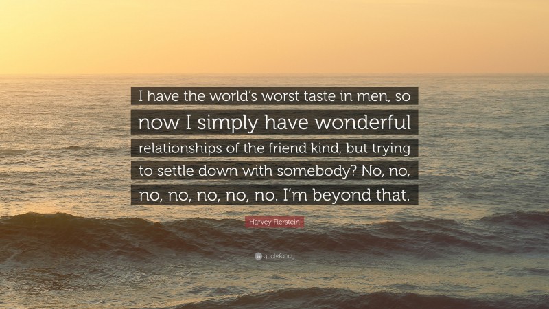 Harvey Fierstein Quote: “I have the world’s worst taste in men, so now I simply have wonderful relationships of the friend kind, but trying to settle down with somebody? No, no, no, no, no, no, no. I’m beyond that.”