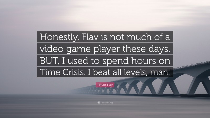 Flavor Flav Quote: “Honestly, Flav is not much of a video game player these days. BUT, I used to spend hours on Time Crisis. I beat all levels, man.”