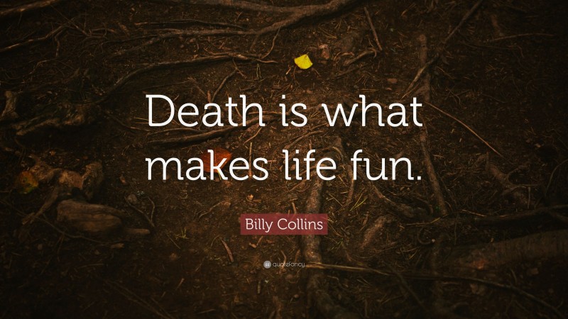 Billy Collins Quote: “Death is what makes life fun.”
