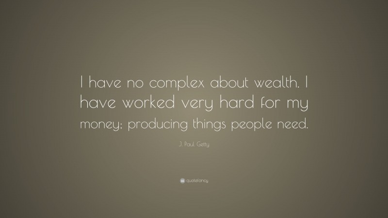J. Paul Getty Quote: “I have no complex about wealth. I have worked very hard for my money; producing things people need.”