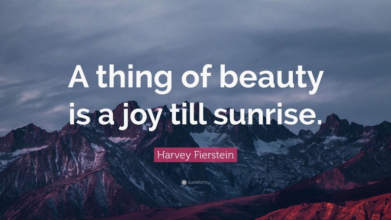 Harvey Fierstein Quote: “A thing of beauty is a joy till sunrise.”