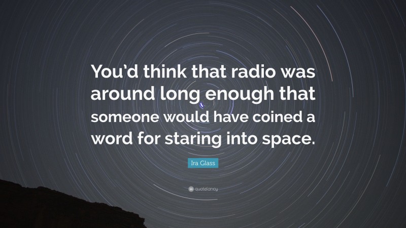 Ira Glass Quote: “You’d think that radio was around long enough that someone would have coined a word for staring into space.”