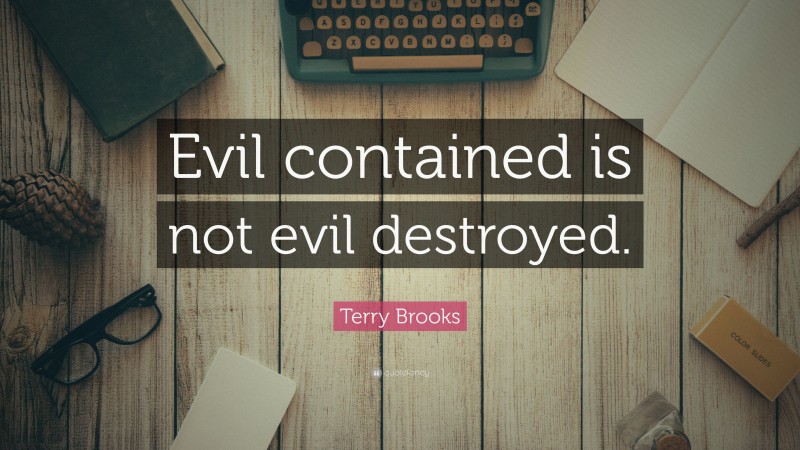 Terry Brooks Quote: “Evil contained is not evil destroyed.”