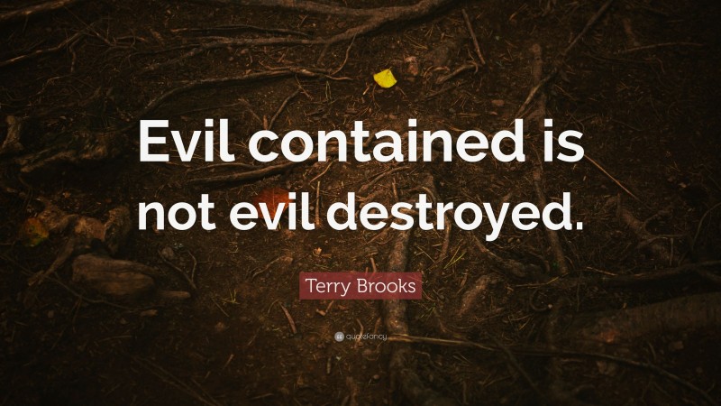 Terry Brooks Quote: “Evil contained is not evil destroyed.”