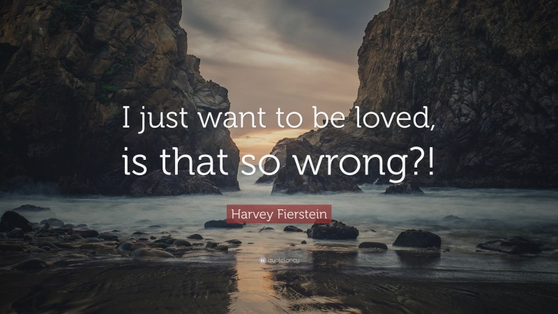 Harvey Fierstein Quote: “I just want to be loved, is that so wrong?!”