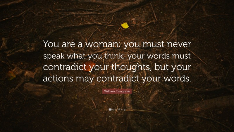William Congreve Quote: “You are a woman: you must never speak what you think; your words must contradict your thoughts, but your actions may contradict your words.”