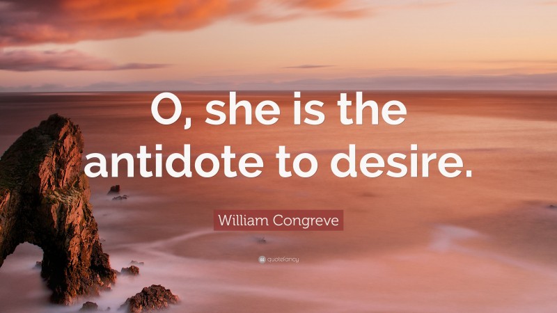 William Congreve Quote: “O, she is the antidote to desire.”