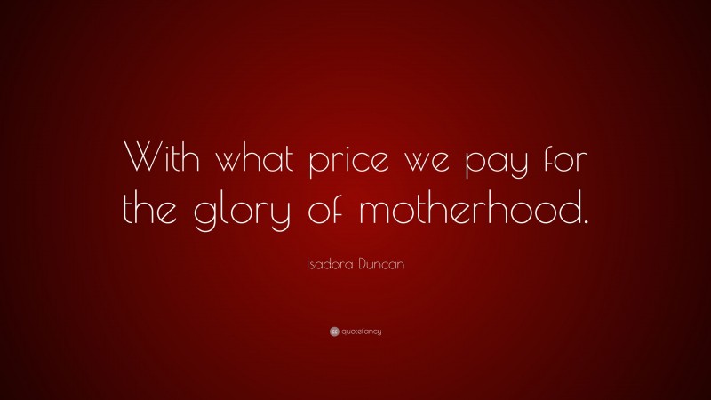 Isadora Duncan Quote: “With what price we pay for the glory of motherhood.”