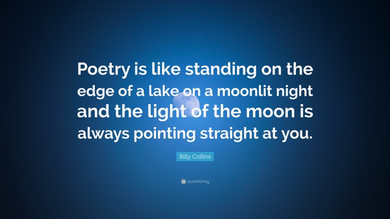 Billy Collins Quote: “Poetry is like standing on the edge of a lake on a moonlit night and the light of the moon is always pointing straight at you.”