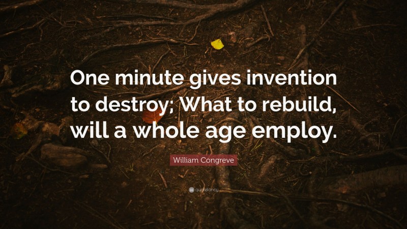 William Congreve Quote: “One minute gives invention to destroy; What to rebuild, will a whole age employ.”