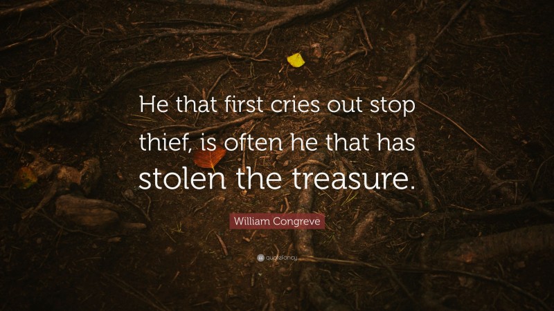 William Congreve Quote: “He that first cries out stop thief, is often he that has stolen the treasure.”