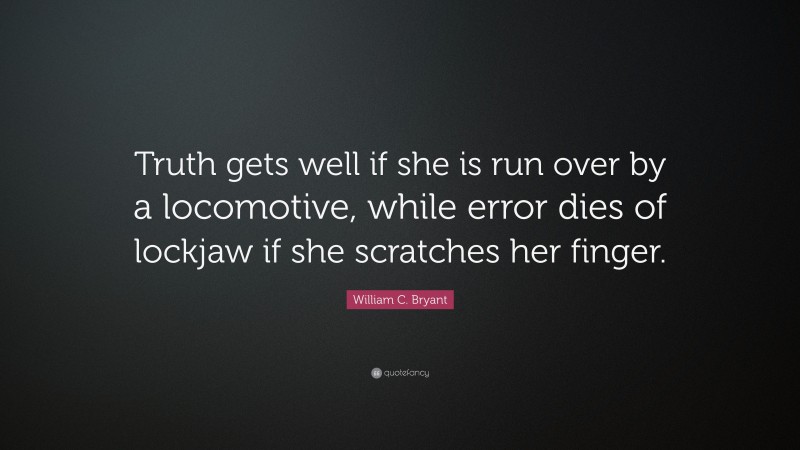 William C. Bryant Quote: “Truth gets well if she is run over by a locomotive, while error dies of lockjaw if she scratches her finger.”