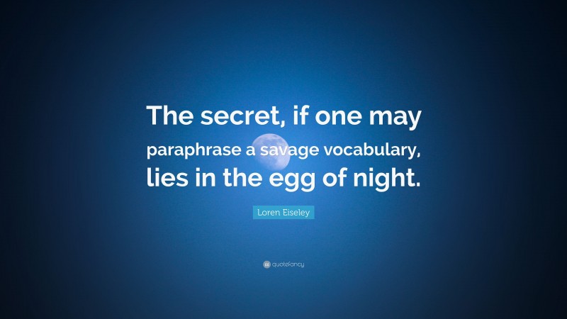 Loren Eiseley Quote: “The secret, if one may paraphrase a savage vocabulary, lies in the egg of night.”