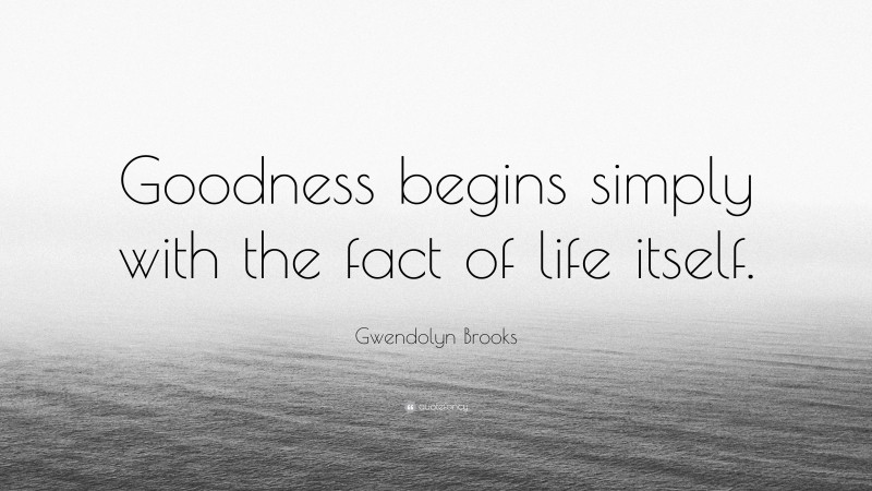 Gwendolyn Brooks Quote: “Goodness begins simply with the fact of life itself.”