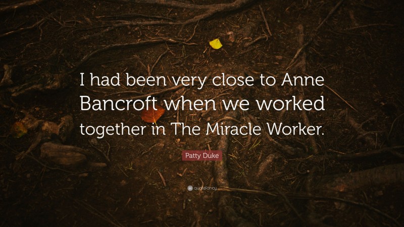 Patty Duke Quote: “I had been very close to Anne Bancroft when we worked together in The Miracle Worker.”