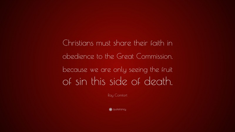 Ray Comfort Quote: “Christians must share their faith in obedience to the Great Commission, because we are only seeing the fruit of sin this side of death.”