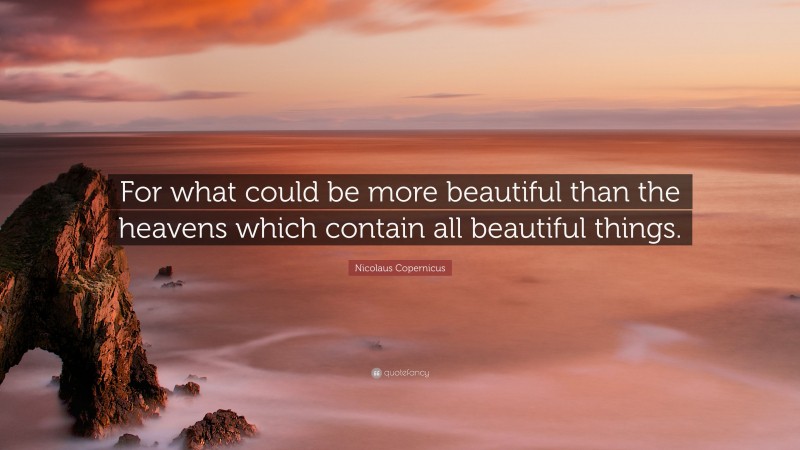 Nicolaus Copernicus Quote: “For what could be more beautiful than the heavens which contain all beautiful things.”
