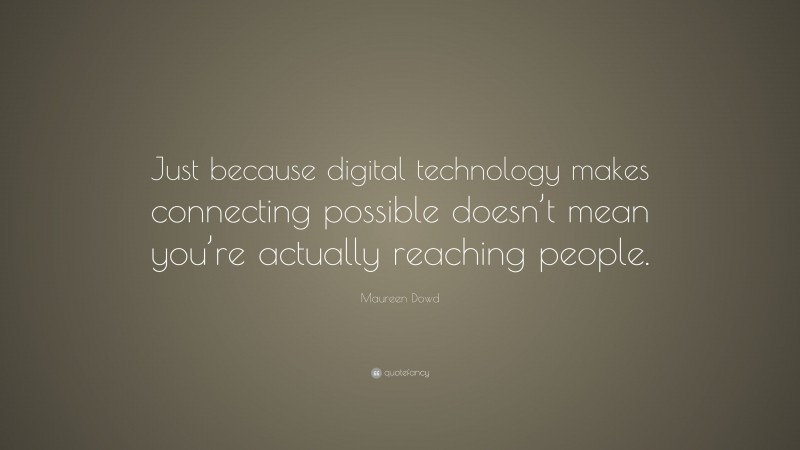 Maureen Dowd Quote: “Just because digital technology makes connecting possible doesn’t mean you’re actually reaching people.”