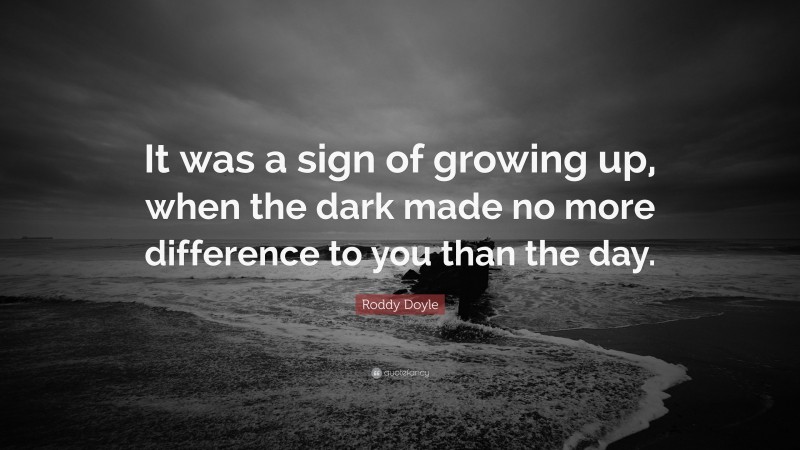 Roddy Doyle Quote: “It was a sign of growing up, when the dark made no more difference to you than the day.”