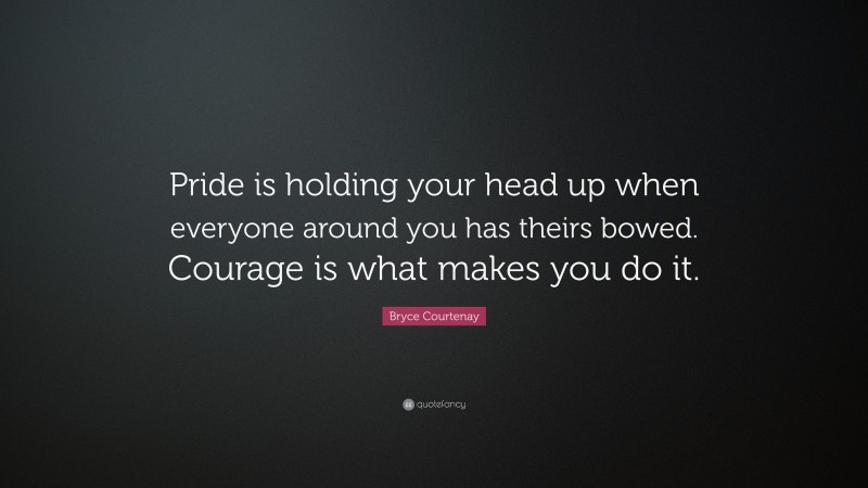 Bryce Courtenay Quote: “Pride is holding your head up when everyone around you has theirs bowed. Courage is what makes you do it.”