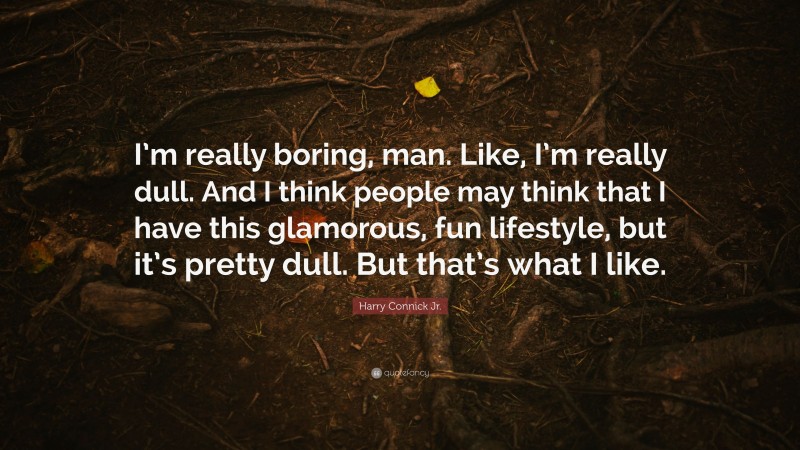 Harry Connick Jr. Quote: “I’m really boring, man. Like, I’m really dull. And I think people may think that I have this glamorous, fun lifestyle, but it’s pretty dull. But that’s what I like.”
